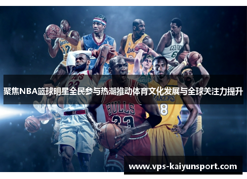 聚焦NBA篮球明星全民参与热潮推动体育文化发展与全球关注力提升